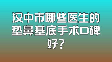 汉中市哪些医生的垫鼻基底手术口碑好？