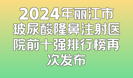2024年丽江市玻尿酸隆鼻注射医院前十强排行榜再次发布