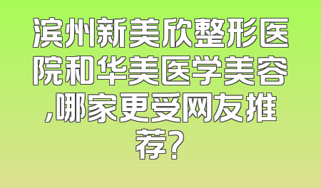 滨州新美欣整形医院和华美医学美容，哪家更受网友推荐？