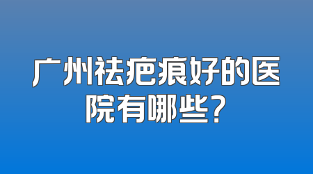 广州祛疤痕好的医院有哪些？