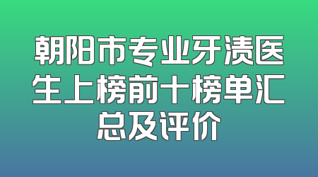 朝阳市专业牙渍医生上榜前十榜单汇总及评价