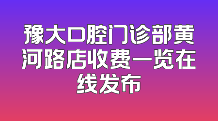豫大口腔门诊部黄河路店收费一览在线发布