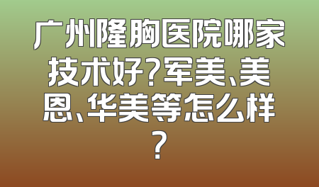 广州隆胸医院哪家技术好？军美、美恩、华美等怎么样？