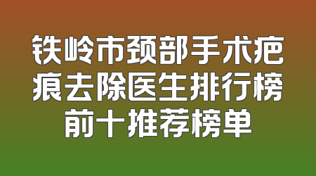 铁岭市颈部手术疤痕去除医生排行榜前十推荐榜单