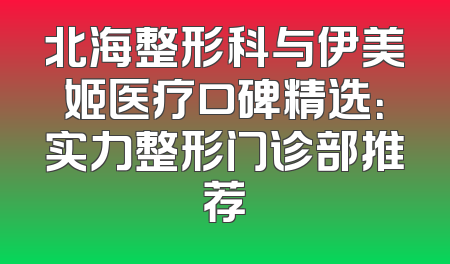 北海整形科与伊美姬医疗口碑精选：实力整形门诊部推荐
