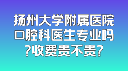 扬州大学附属医院口腔科医生专业吗？收费贵不贵？