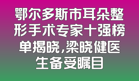 鄂尔多斯市耳朵整形手术专家十强榜单揭晓，梁晓健医生备受瞩目