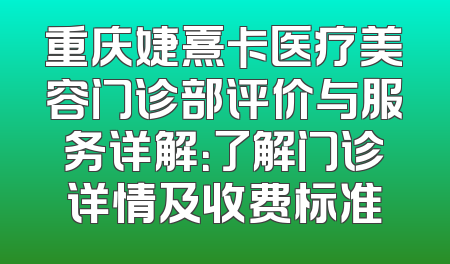 重庆婕熹卡医疗美容门诊部评价与服务详解：了解门诊详情及收费标准