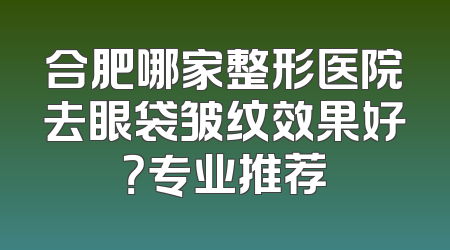 合肥哪家整形医院去眼袋皱纹效果好？专业推荐