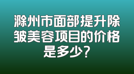 滁州市面部提升除皱美容项目的价格是多少？