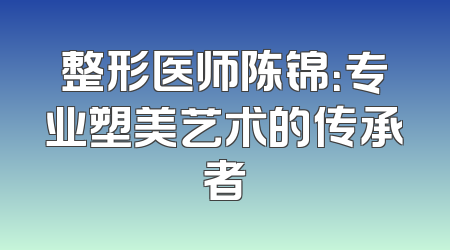 整形医师陈锦：专业塑美艺术的传承者