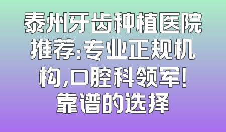 泰州牙齿种植医院推荐：专业正规机构，口腔科领军！靠谱的选择