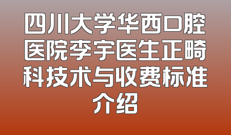 四川大学华西口腔医院李宇医生正畸科技术与收费标准介绍