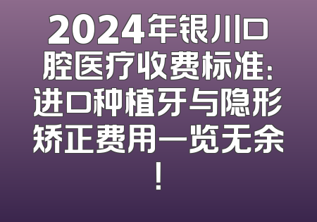 2024年银川口腔医疗收费标准：进口种植牙与隐形矫正费用一览无余！