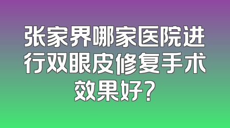 张家界哪家医院进行双眼皮修复手术效果好？