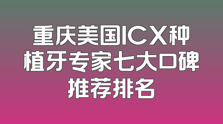 重庆美国ICX种植牙专家七大口碑推荐排名
