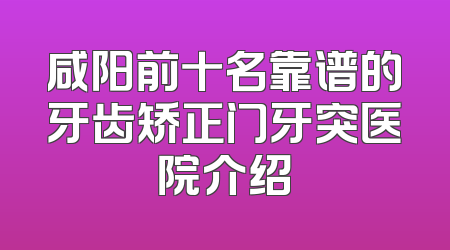 咸阳前十名靠谱的牙齿矫正门牙突医院介绍