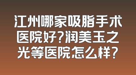 江州哪家吸脂手术医院好？润美玉之光等医院怎么样？