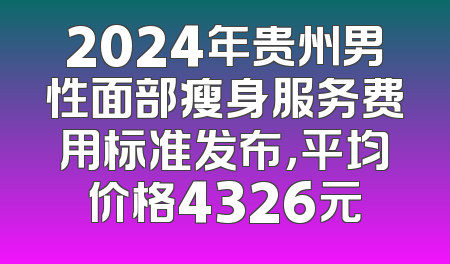 2024年贵州男性面部瘦身服务费用标准发布，平均价格4326元