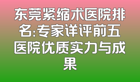 东莞紧缩术医院排名：专家详评前五医院优质实力与成果