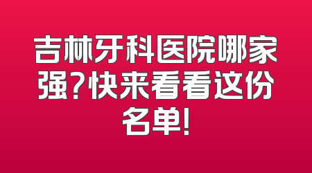 吉林牙科医院哪家强？快来看看这份名单！