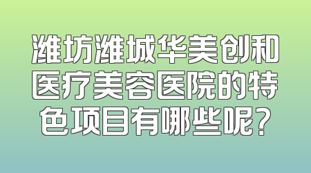 潍坊潍城华美创和医疗美容医院的特色项目有哪些呢？