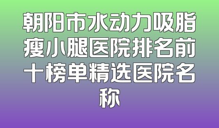朝阳市水动力吸脂瘦小腿医院排名前十榜单精选医院名称