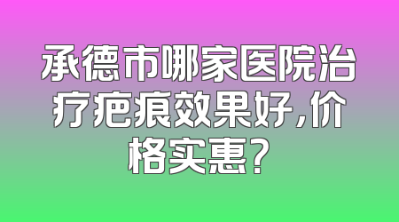 承德市哪家医院治疗疤痕效果好，价格实惠？