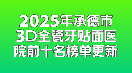 2025年承德市3D全瓷牙贴面医院前十名榜单更新