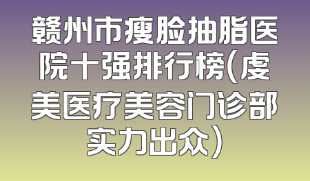赣州市瘦脸抽脂医院十强排行榜（虔美医疗美容门诊部实力出众）
