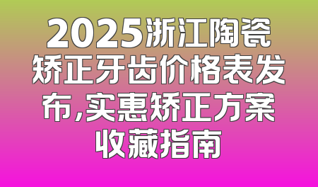 2025浙江陶瓷矫正牙齿价格表发布，实惠矫正方案收藏指南