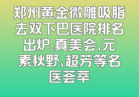 郑州黄金微雕吸脂去双下巴医院排名出炉：真美会、元素秋野、超芳等名医荟萃