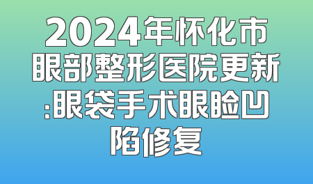 2024年怀化市眼部整形医院更新：眼袋手术眼睑凹陷修复