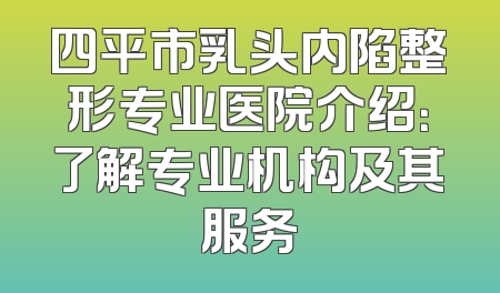 四平市乳头内陷整形专业医院介绍：了解专业机构及其服务