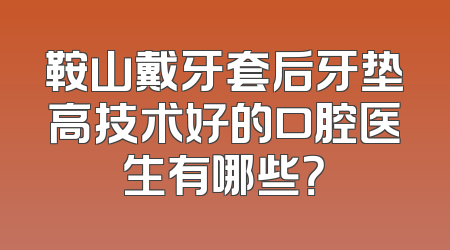 鞍山戴牙套后牙垫高技术好的口腔医生有哪些？