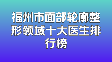福州市面部轮廓整形领域十大医生排行榜