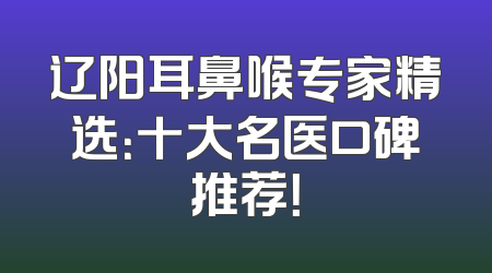 辽阳耳鼻喉专家精选：十大名医口碑推荐！
