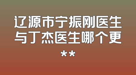 辽源市宁振刚医生与丁杰医生哪个更**