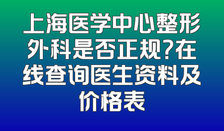 上海医学中心整形外科是否正规？在线查询医生资料及价格表