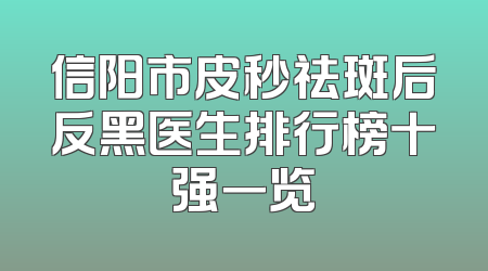 信阳市皮秒祛斑后反黑医生排行榜十强一览
