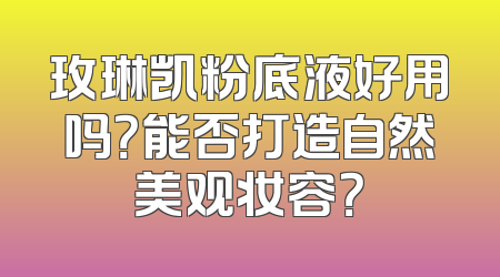 玫琳凯粉底液好用吗？能否打造自然美观妆容？