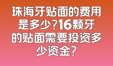 珠海牙贴面的费用是多少？16颗牙的贴面需要投资多少资金？