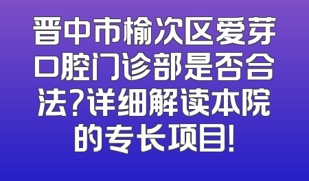 晋中市榆次区爱芽口腔门诊部是否合法？详细解读本院的专长项目！