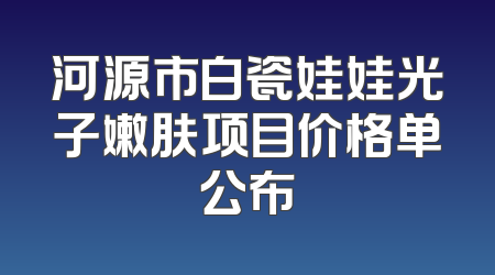 河源市白瓷娃娃光子嫩肤项目价格单公布
