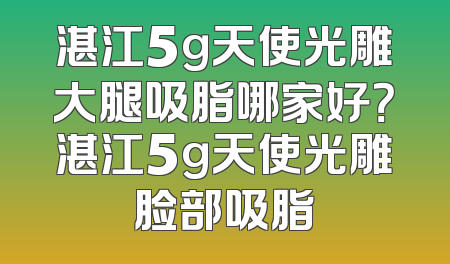 湛江5g天使光雕大腿吸脂哪家好？湛江5g天使光雕脸部吸脂