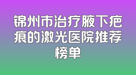 锦州市治疗腋下疤痕的激光医院推荐榜单