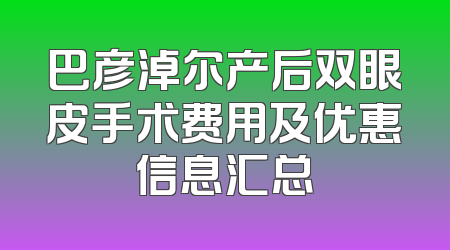 巴彦淖尔产后双眼皮手术费用及优惠信息汇总