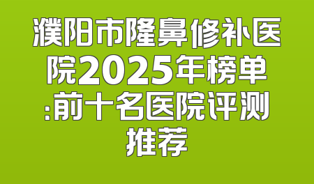 濮阳市隆鼻修补医院2025年榜单：前十名医院评测推荐