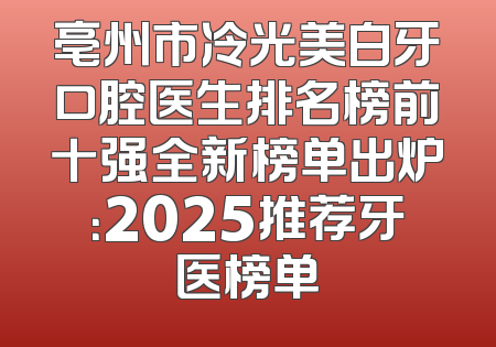 亳州市冷光美白牙口腔医生排名榜前十强全新榜单出炉：2025推荐牙医榜单