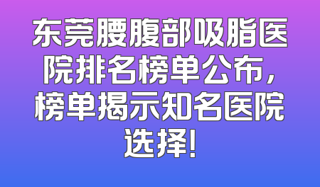 东莞腰腹部吸脂医院排名榜单公布，榜单揭示知名医院选择！